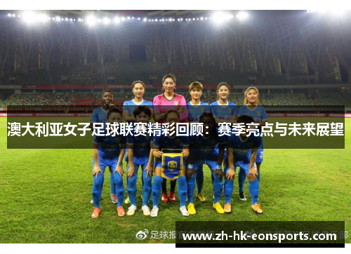 澳大利亚女子足球联赛精彩回顾：赛季亮点与未来展望