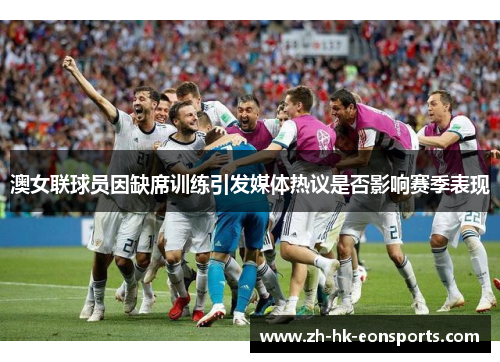 澳女联球员因缺席训练引发媒体热议是否影响赛季表现