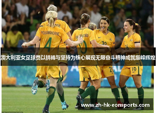 澳大利亚女足球员以拼搏与坚持为核心展现无限奋斗精神成就巅峰辉煌