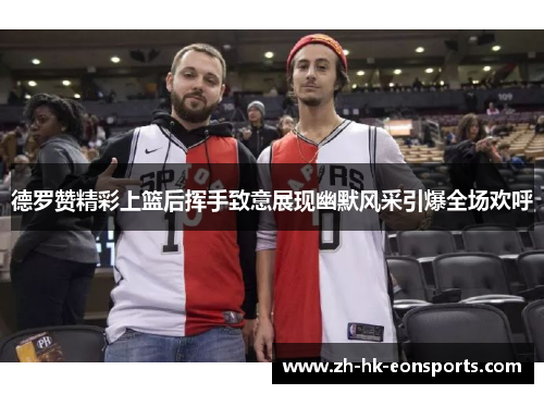 德罗赞精彩上篮后挥手致意展现幽默风采引爆全场欢呼