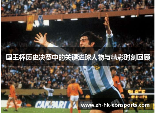 国王杯历史决赛中的关键进球人物与精彩时刻回顾