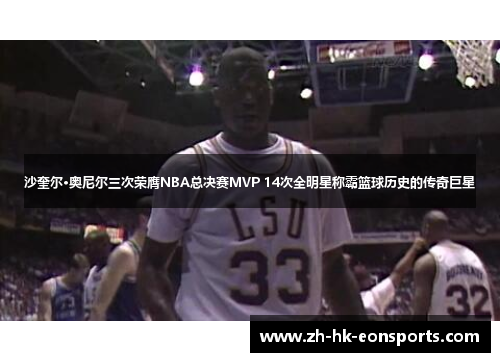 沙奎尔·奥尼尔三次荣膺NBA总决赛MVP 14次全明星称霸篮球历史的传奇巨星
