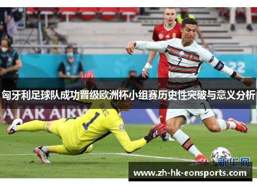 匈牙利足球队成功晋级欧洲杯小组赛历史性突破与意义分析
