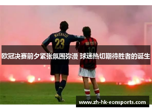 欧冠决赛前夕紧张氛围弥漫 球迷热切期待胜者的诞生