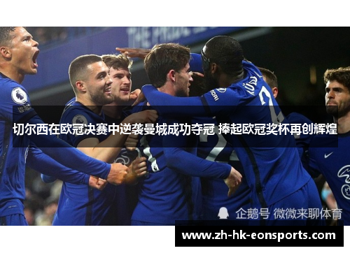 切尔西在欧冠决赛中逆袭曼城成功夺冠 捧起欧冠奖杯再创辉煌
