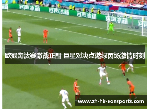 欧冠淘汰赛激战正酣 巨星对决点燃绿茵场激情时刻