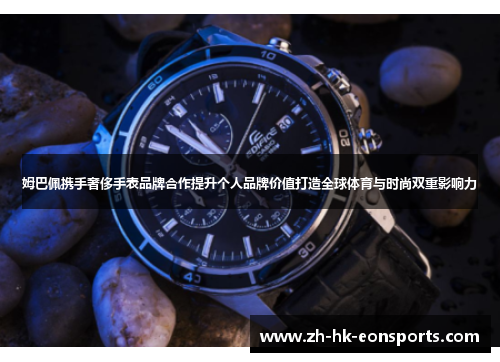 姆巴佩携手奢侈手表品牌合作提升个人品牌价值打造全球体育与时尚双重影响力