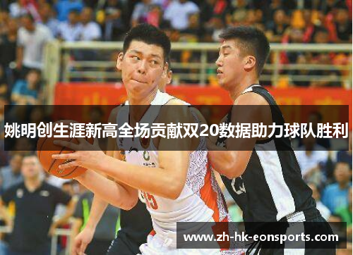 姚明创生涯新高全场贡献双20数据助力球队胜利