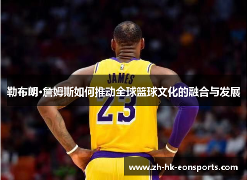 勒布朗·詹姆斯如何推动全球篮球文化的融合与发展