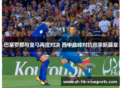 巴塞罗那与皇马再度对决 西甲巅峰对抗迎来新篇章