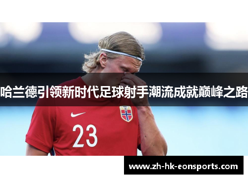 哈兰德引领新时代足球射手潮流成就巅峰之路