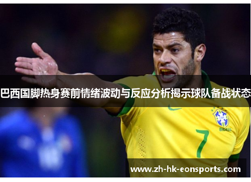 巴西国脚热身赛前情绪波动与反应分析揭示球队备战状态