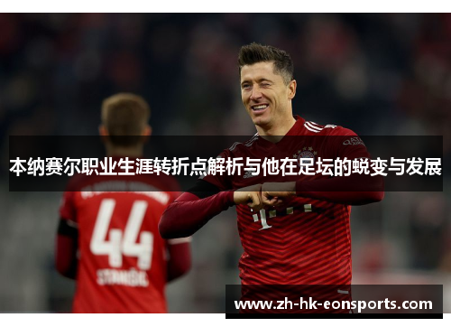 本纳赛尔职业生涯转折点解析与他在足坛的蜕变与发展