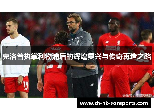 克洛普执掌利物浦后的辉煌复兴与传奇再造之路