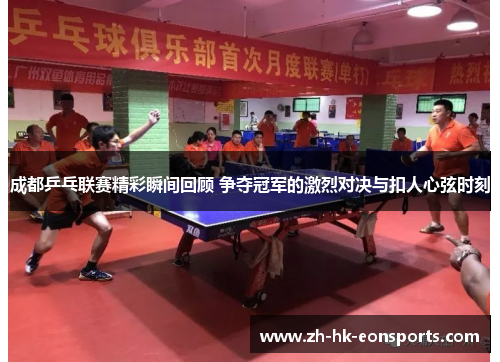 成都乒乓联赛精彩瞬间回顾 争夺冠军的激烈对决与扣人心弦时刻