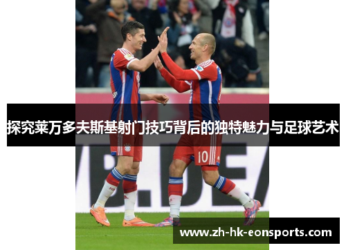 探究莱万多夫斯基射门技巧背后的独特魅力与足球艺术