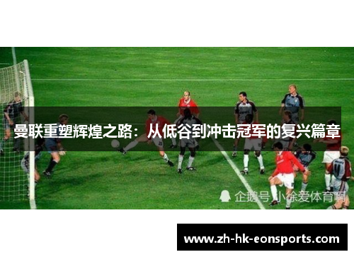 曼联重塑辉煌之路：从低谷到冲击冠军的复兴篇章