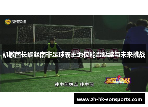 凯撒酋长崛起南非足球霸主地位能否延续与未来挑战