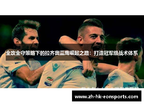 全攻全守策略下的拉齐奥蓝鹰崛起之路：打造冠军级战术体系