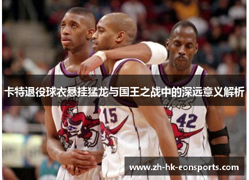 卡特退役球衣悬挂猛龙与国王之战中的深远意义解析