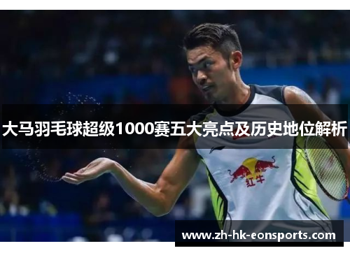 大马羽毛球超级1000赛五大亮点及历史地位解析