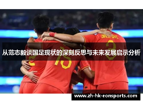 从范志毅谈国足现状的深刻反思与未来发展启示分析