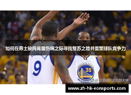 如何在勇士缺阵库里伤痛之际寻找复苏之路并重塑球队竞争力