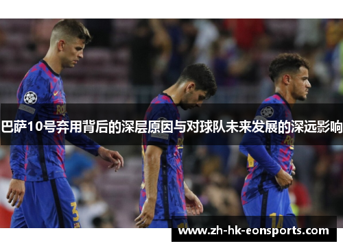巴萨10号弃用背后的深层原因与对球队未来发展的深远影响