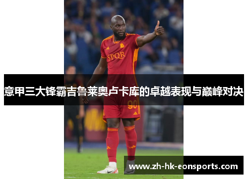 意甲三大锋霸吉鲁莱奥卢卡库的卓越表现与巅峰对决