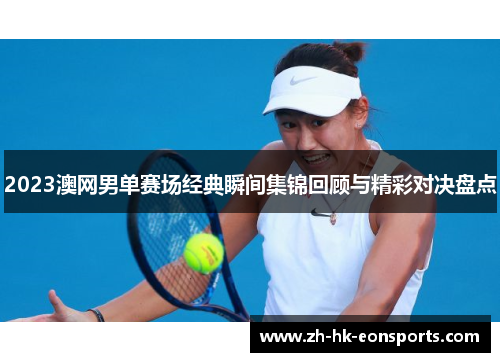 2023澳网男单赛场经典瞬间集锦回顾与精彩对决盘点