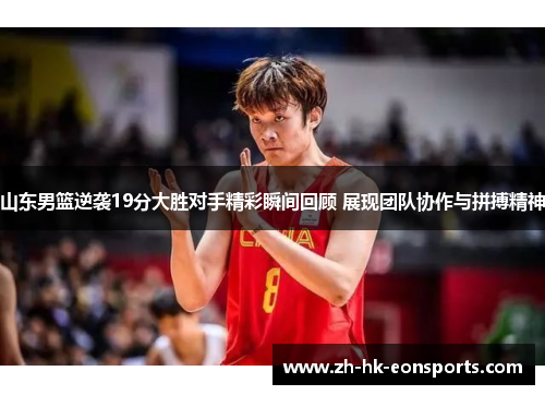 山东男篮逆袭19分大胜对手精彩瞬间回顾 展现团队协作与拼搏精神