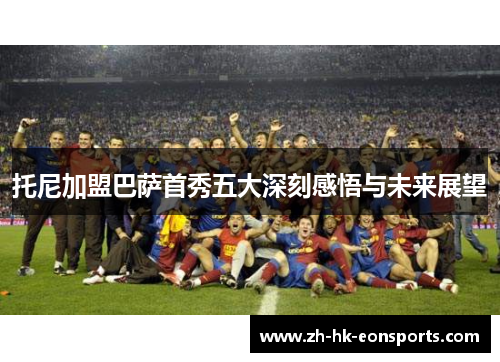 托尼加盟巴萨首秀五大深刻感悟与未来展望