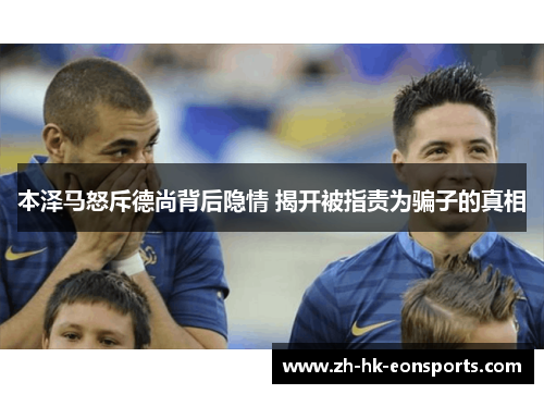 本泽马怒斥德尚背后隐情 揭开被指责为骗子的真相