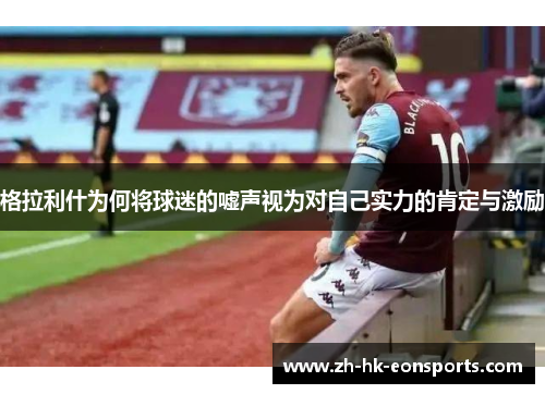 格拉利什为何将球迷的嘘声视为对自己实力的肯定与激励