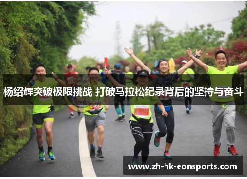 杨绍辉突破极限挑战 打破马拉松纪录背后的坚持与奋斗