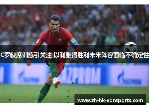 C罗缺席训练引关注 以利雅得胜利未来阵容面临不确定性