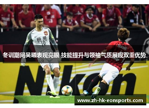 冬训期间吴曦表现亮眼 技能提升与领袖气质展现双重优势