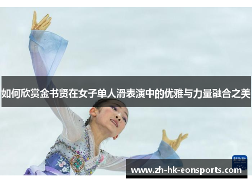 如何欣赏金书贤在女子单人滑表演中的优雅与力量融合之美