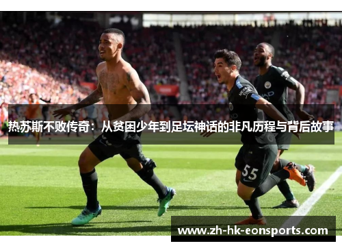 热苏斯不败传奇：从贫困少年到足坛神话的非凡历程与背后故事