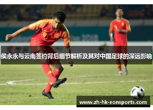 侯永永与云南签约背后细节解析及其对中国足球的深远影响