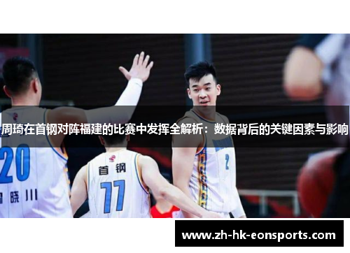 周琦在首钢对阵福建的比赛中发挥全解析：数据背后的关键因素与影响