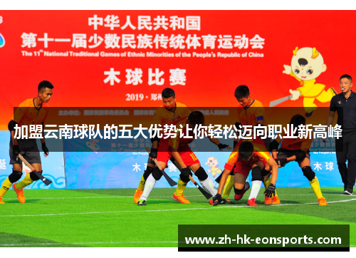 加盟云南球队的五大优势让你轻松迈向职业新高峰