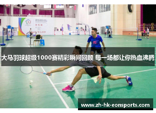 大马羽球超级1000赛精彩瞬间回顾 每一场都让你热血沸腾