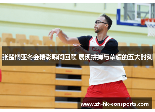 张楚桐亚冬会精彩瞬间回顾 展现拼搏与荣耀的五大时刻