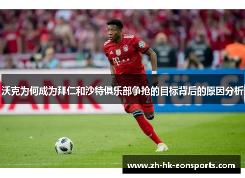 沃克为何成为拜仁和沙特俱乐部争抢的目标背后的原因分析
