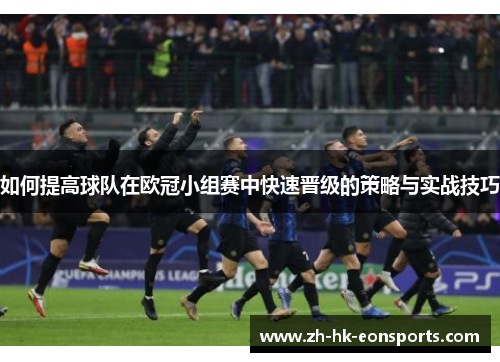 如何提高球队在欧冠小组赛中快速晋级的策略与实战技巧