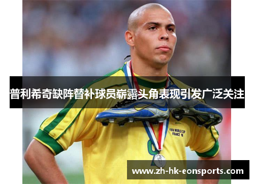 普利希奇缺阵替补球员崭露头角表现引发广泛关注