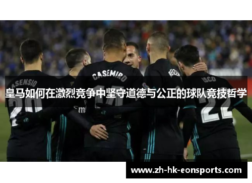 皇马如何在激烈竞争中坚守道德与公正的球队竞技哲学