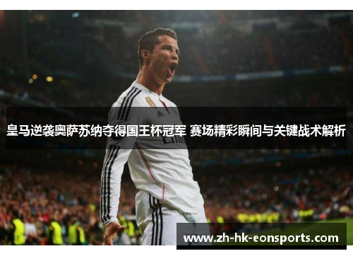 皇马逆袭奥萨苏纳夺得国王杯冠军 赛场精彩瞬间与关键战术解析