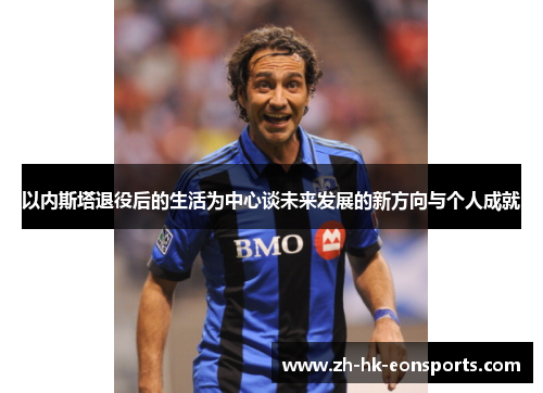 以内斯塔退役后的生活为中心谈未来发展的新方向与个人成就